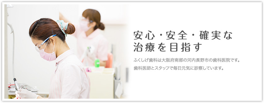 安心・安全・確実な 治療を目指す ふくしげ歯科は大阪府南部の河内長野市の歯科医院です。田んぼの真ん中で歯科医師とスタッフで毎日元気に診療しています。